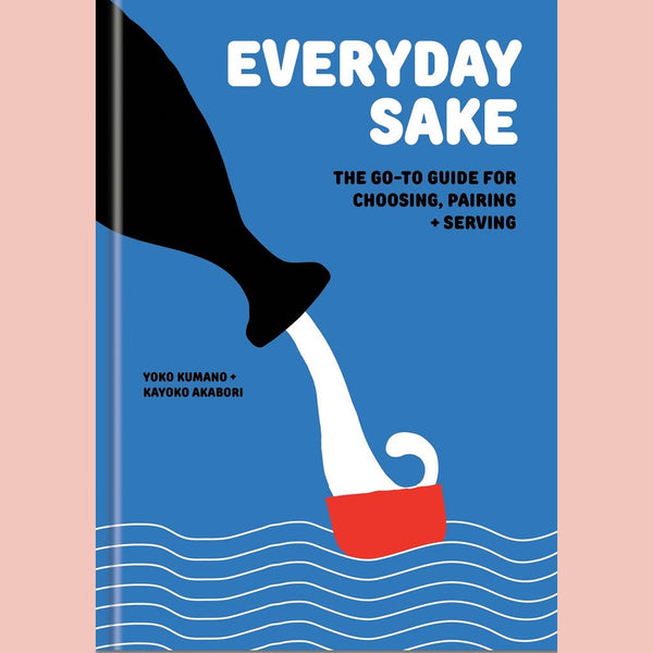 Everyday Sake: The Go-To Guide for Choosing, Pairing, and Serving (Yoko Kumano, Kayoko Akabori)