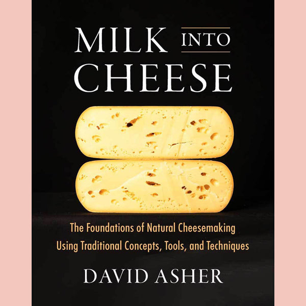 Milk Into Cheese : The Foundations of Natural Cheesemaking Using Traditional Concepts, Tools, and Techniques (David Asher)