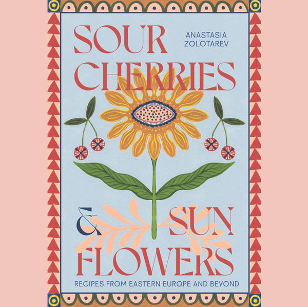 Shopworn: Sour Cherries and Sunflowers : A Taste of Home | Recipes from Eastern Europe and Beyond (Anastasia Zolotarev)