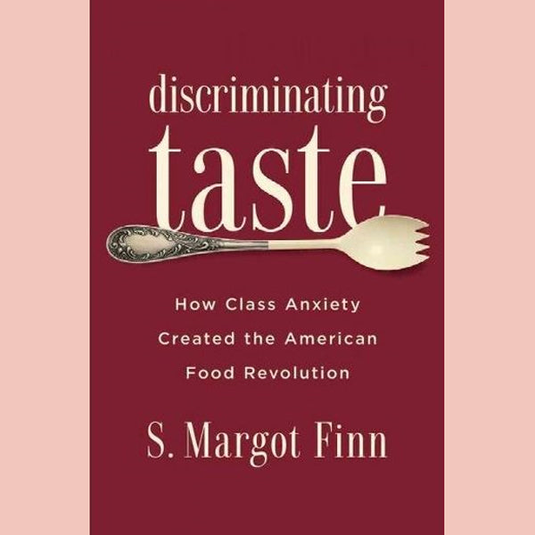 Discriminating Taste: How Class Anxiety Created the American Food Revolution (S. Margot Finn)