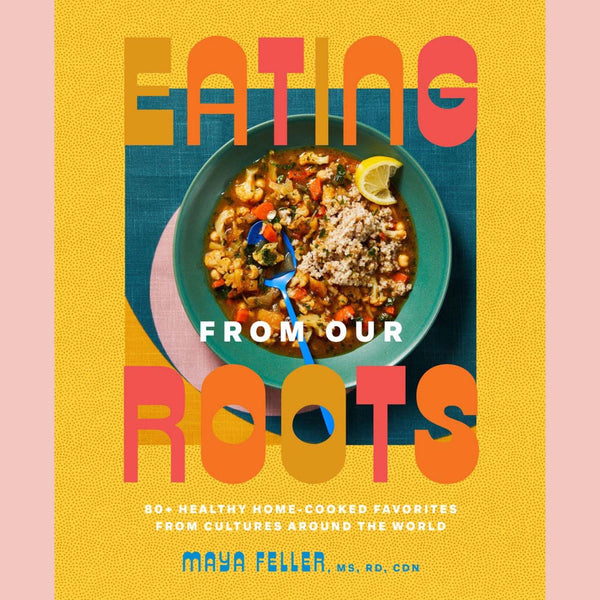 Eating from Our Roots: 80+ Healthy Home-Cooked Favorites from Cultures Around the World: A Cookbook (Maya Feller)